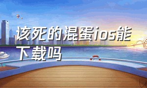 该死的混蛋ios能下载吗（该死的混蛋ios修改版在哪里下载）