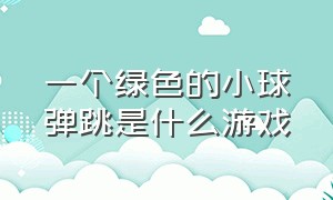 一个绿色的小球弹跳是什么游戏