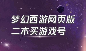 梦幻西游网页版二木买游戏号（梦幻西游网页版 二木）