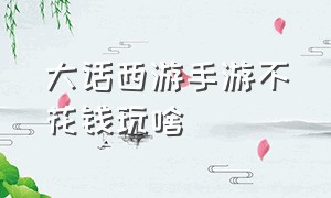 大话西游手游不花钱玩啥（大话西游手游不充钱玩啥）