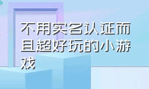 不用实名认证而且超好玩的小游戏