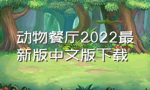 动物餐厅2022最新版中文版下载（动物餐厅2024最新下载）