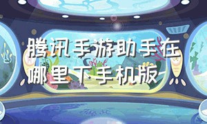 腾讯手游助手在哪里下手机版