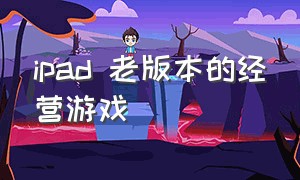 ipad 老版本的经营游戏（老版ipad可以下载的游戏）