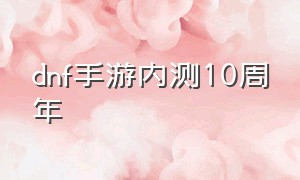 dnf手游内测10周年（dnf手游下次内测时间最新）