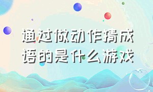 通过做动作猜成语的是什么游戏