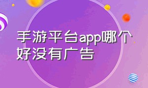 手游平台app哪个好没有广告