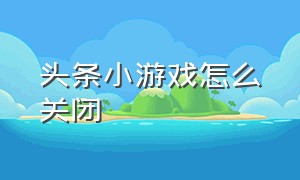 头条小游戏怎么关闭