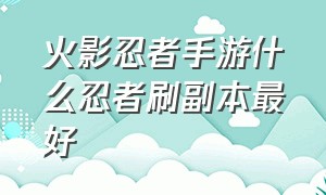 火影忍者手游什么忍者刷副本最好