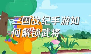 三国战纪手游如何解锁武将