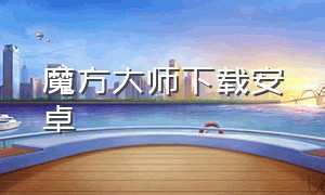 魔方大师下载安卓（魔方大师下载安卓版）