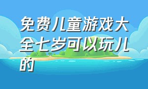 免费儿童游戏大全七岁可以玩儿的