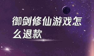 御剑修仙游戏怎么退款（御剑修仙手游红包版怎么注销账号）