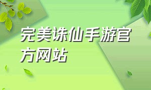 完美诛仙手游官方网站（完美诛仙游戏论坛官网）