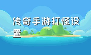 传奇手游打怪设置（传奇手游修改十倍攻速）