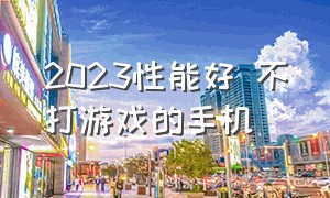 2023性能好 不打游戏的手机（2023手机打游戏最强的手机排行榜）