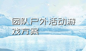 团队户外活动游戏方案（团队户外活动游戏方案怎么写）