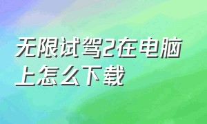 无限试驾2在电脑上怎么下载（无限试驾2在电脑上怎么下载不了）