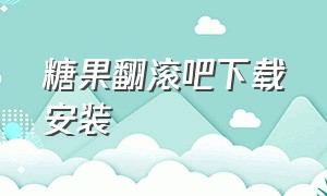 糖果翻滚吧下载安装（翻滚吧文字下载安装）