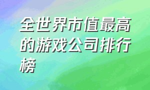 全世界市值最高的游戏公司排行榜