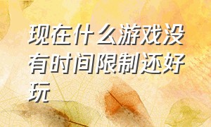 现在什么游戏没有时间限制还好玩