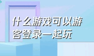 什么游戏可以游客登录一起玩（游戏一起玩 入口）