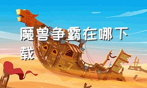 魔兽争霸在哪下载（魔兽争霸现在在哪里可以下载）