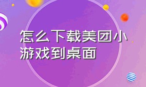 怎么下载美团小游戏到桌面