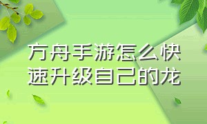 方舟手游怎么快速升级自己的龙（方舟手游怎么给龙快速加血）