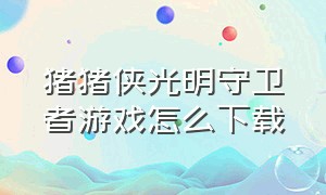 猪猪侠光明守卫者游戏怎么下载（猪猪侠之光明守卫者游戏下载图文）