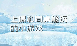 上课和同桌能玩的小游戏（下课和同学玩的小游戏）