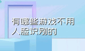 有哪些游戏不用人脸识别的