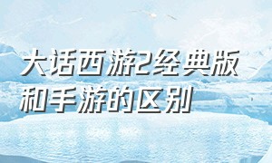 大话西游2经典版和手游的区别