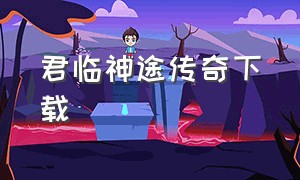 君临神途传奇下载（传奇君临下载）