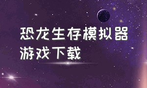 恐龙生存模拟器游戏下载（恐龙生存模拟器下载手机版）