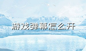 游戏弹幕怎么开