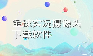 全球实况摄像头下载软件（全球实况摄像头app苹果版）