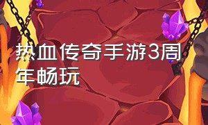 热血传奇手游3周年畅玩（热血传奇手游3周年畅玩区）