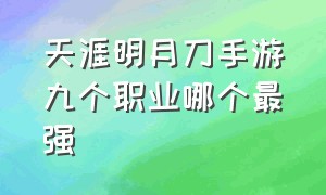 天涯明月刀手游九个职业哪个最强（天涯明月刀手游10个职业选哪个好）