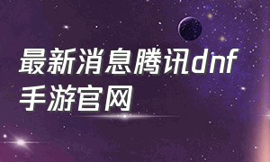 最新消息腾讯dnf手游官网
