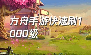 方舟手游快速刷1000级（方舟手游怎么快速刷100级）