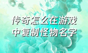 传奇怎么在游戏中复制怪物名字（传奇怎么把怪物名字显示在聊天栏）