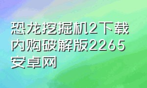 恐龙挖掘机2下载内购破解版2265安卓网