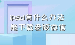 ipad有什么办法能下载老版微信