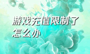 游戏充值限制了怎么办