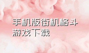 手机版街机格斗游戏下载（手机街机游戏下载免费对战）