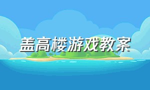 盖高楼游戏教案（建高楼游戏教案）