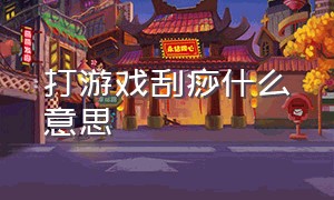 打游戏刮痧什么意思（游戏里刮痧什么意思）