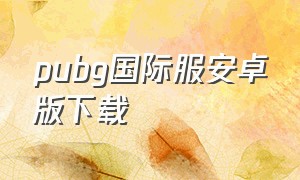 pubg国际服安卓版下载（pubg国际服安卓官方下载）