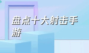 盘点十大射击手游（四大射击手游推荐排行榜）